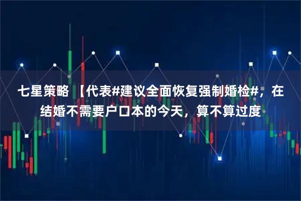 七星策略 【代表#建议全面恢复强制婚检#，在结婚不需要户口本的今天，算不算过度