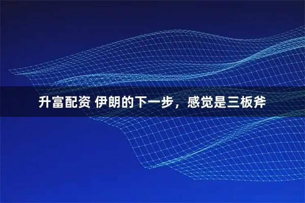 升富配资 伊朗的下一步,感觉是三板斧