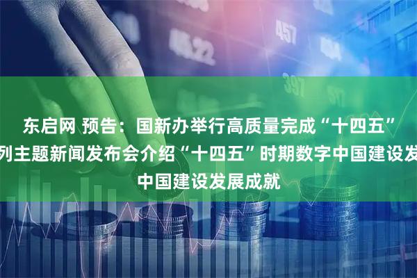 东启网 预告：国新办举行高质量完成“十四五”规划系列主题新闻发布会介绍“十四五”时期数字中国建设发展成就