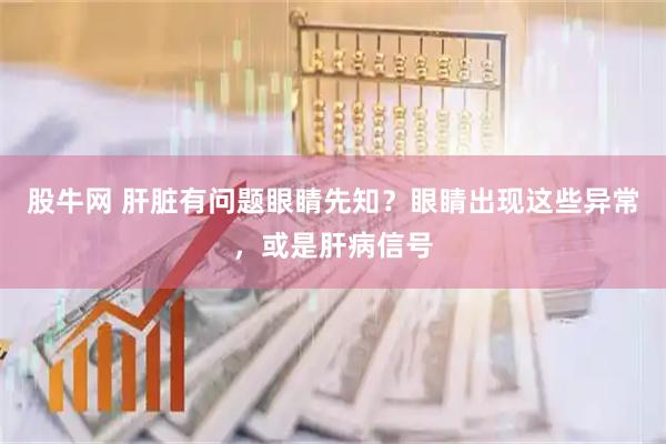 股牛网 肝脏有问题眼睛先知？眼睛出现这些异常，或是肝病信号