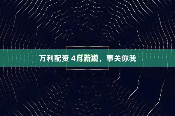 万利配资 4月新规，事关你我