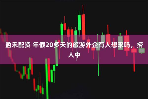 盈禾配资 年假20多天的旅游外企有人想来吗，捞人中