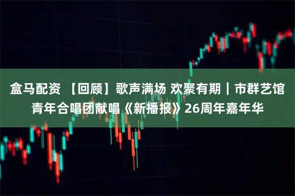 盒马配资 【回顾】歌声满场 欢聚有期｜市群艺馆青年合唱团献唱《新播报》26周年嘉年华