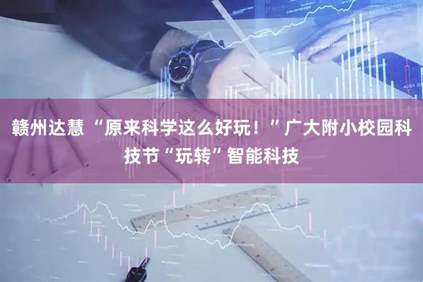 赣州达慧 “原来科学这么好玩！”广大附小校园科技节“玩转”智能科技