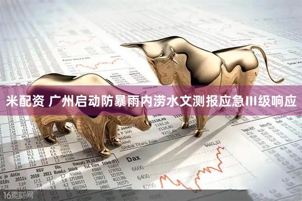 米配资 广州启动防暴雨内涝水文测报应急Ⅲ级响应