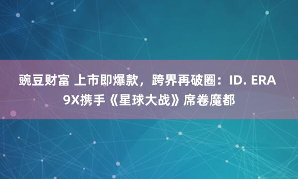 豌豆财富 上市即爆款，跨界再破圈：ID. ERA 9X携手《星球大战》席卷魔都