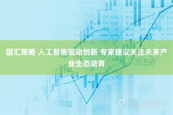 国汇策略 人工智能驱动创新 专家建议关注未来产业生态培育