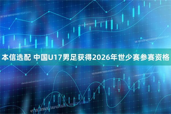 本信选配 中国U17男足获得2026年世少赛参赛资格
