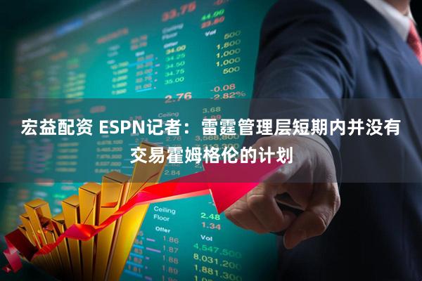 宏益配资 ESPN记者：雷霆管理层短期内并没有交易霍姆格伦的计划
