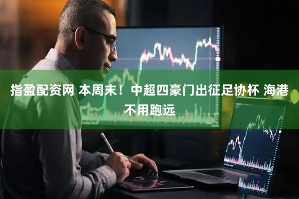 指盈配资网 本周末！中超四豪门出征足协杯 海港不用跑远