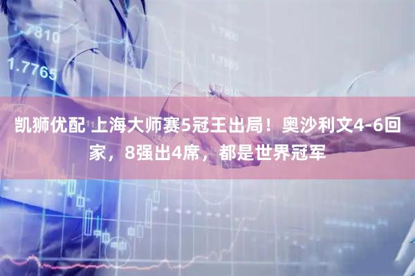 凯狮优配 上海大师赛5冠王出局！奥沙利文4-6回家，8强出4席，都是世界冠军