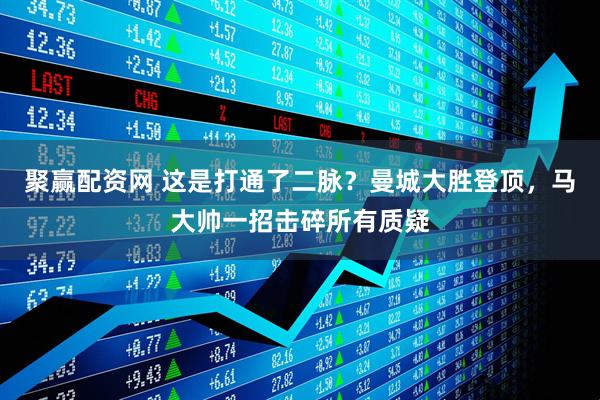 聚赢配资网 这是打通了二脉？曼城大胜登顶，马大帅一招击碎所有质疑