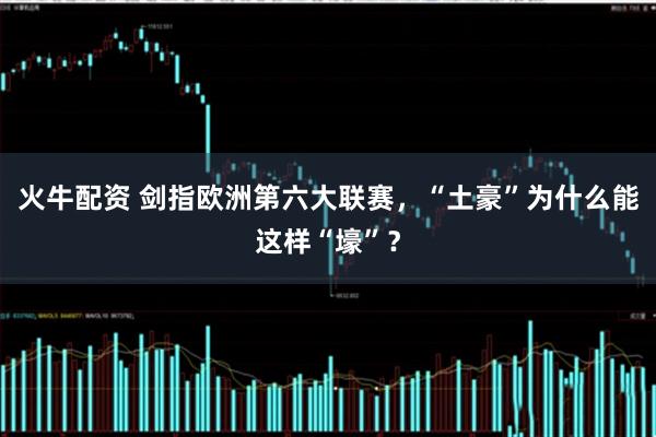 火牛配资 剑指欧洲第六大联赛，“土豪”为什么能这样“壕”？
