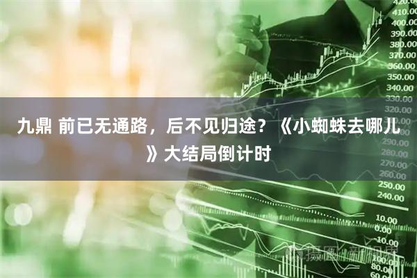 九鼎 前已无通路，后不见归途？《小蜘蛛去哪儿》大结局倒计时