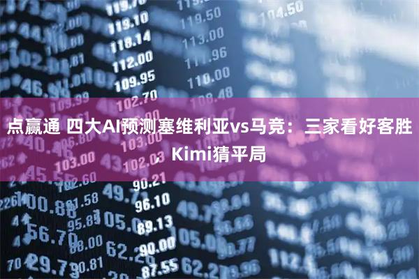 点赢通 四大AI预测塞维利亚vs马竞：三家看好客胜，Kimi猜平局